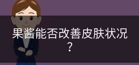 果酱能否改善皮肤状况？(果酱能否改善皮肤状况呢)